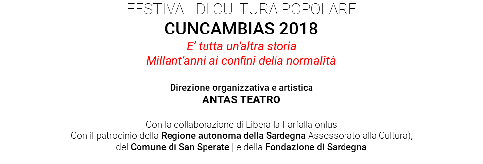 FESTIVAL DI CULTURA POPOLARE CUNCAMBIAS 2018 E’ tutta un’altra storia Millant’anni ai confini della normalità Direzione organizzativa e artistica ANTAS TEATRO Con la collaborazione di Libera la Farfalla onlus Con il patrocinio della Regione autonoma della Sardegna Assessorato alla Cultura), del Comune di San Sperate | e della Fondazione di Sardegna 